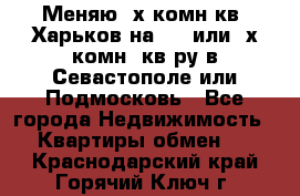 Меняю 4х комн кв. Харьков на 1,2 или 3х комн. кв-ру в Севастополе или Подмосковь - Все города Недвижимость » Квартиры обмен   . Краснодарский край,Горячий Ключ г.